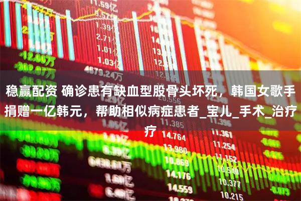 稳赢配资 确诊患有缺血型股骨头坏死，韩国女歌手捐赠一亿韩元，帮助相似病症患者_宝儿_手术_治疗
