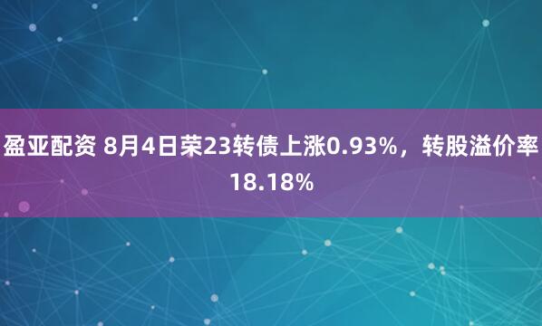 盈亚配资 8月4日荣23转债上涨0.93%，转股溢价率18.18%