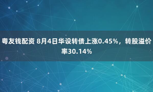粤友钱配资 8月4日华设转债上涨0.45%，转股溢价率30.14%