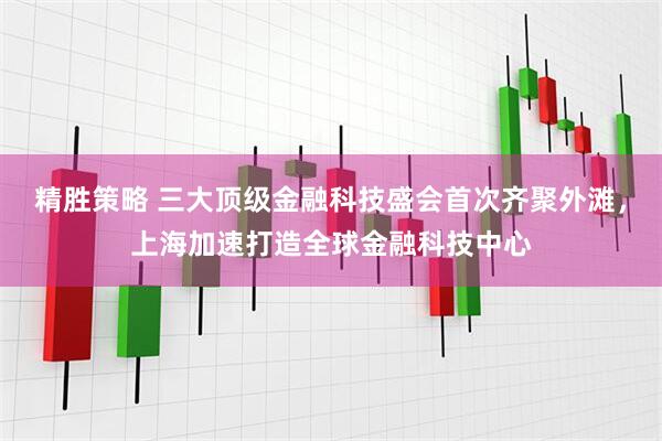 精胜策略 三大顶级金融科技盛会首次齐聚外滩，上海加速打造全球金融科技中心