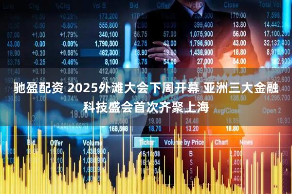驰盈配资 2025外滩大会下周开幕 亚洲三大金融科技盛会首次齐聚上海