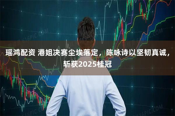 瑶鸿配资 港姐决赛尘埃落定，陈咏诗以坚韧真诚，斩获2025桂冠