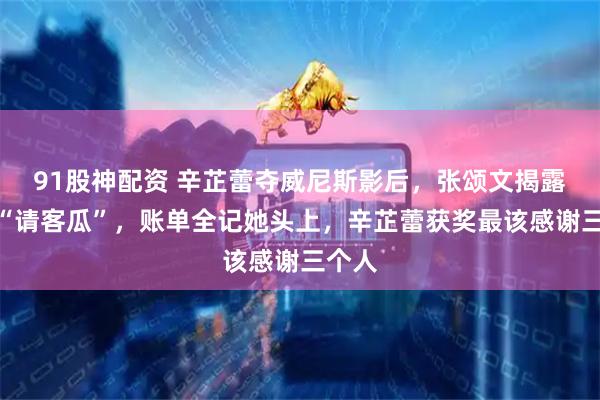 91股神配资 辛芷蕾夺威尼斯影后，张颂文揭露幕后“请客瓜”，账单全记她头上，辛芷蕾获奖最该感谢三个人