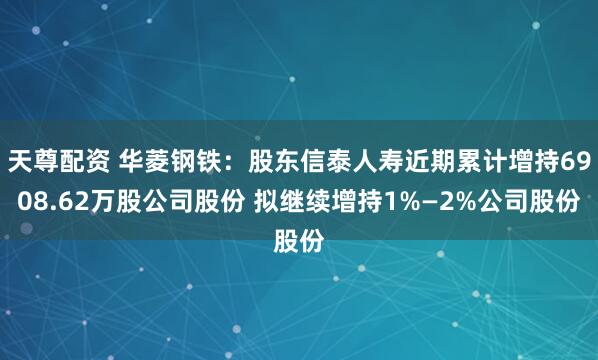 天尊配资 华菱钢铁：股东信泰人寿近期累计增持6908.62万股公司股份 拟继续增持1%—2%公司股份