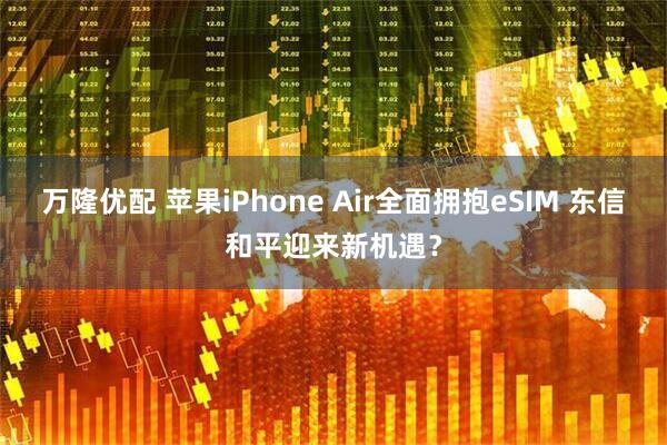 万隆优配 苹果iPhone Air全面拥抱eSIM 东信和平迎来新机遇？