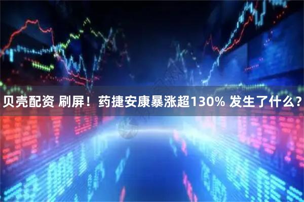 贝壳配资 刷屏！药捷安康暴涨超130% 发生了什么？