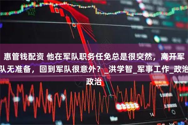 惠管钱配资 他在军队职务任免总是很突然，离开军队无准备，回到军队很意外？_洪学智_军事工作_政治