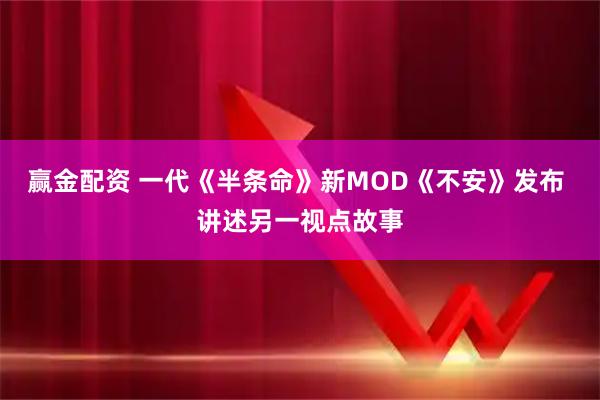 赢金配资 一代《半条命》新MOD《不安》发布 讲述另一视点故事