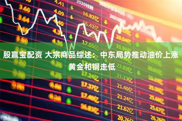 股赢宝配资 大宗商品综述：中东局势推动油价上涨 黄金和铜走低