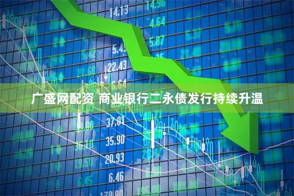 广盛网配资 商业银行二永债发行持续升温