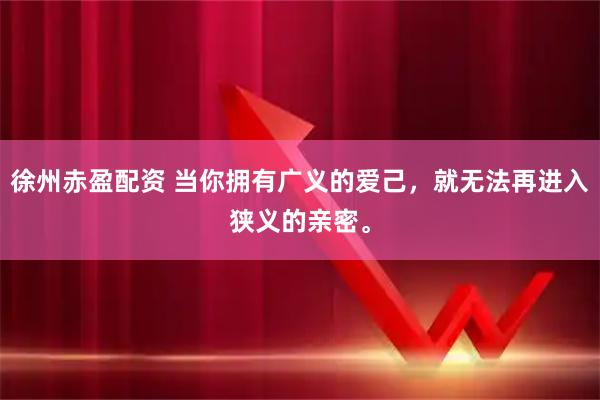 徐州赤盈配资 当你拥有广义的爱己，就无法再进入狭义的亲密。